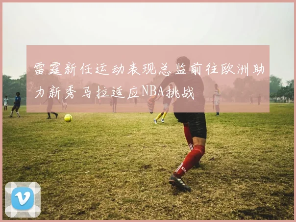 雷霆新任运动表现总监前往欧洲助力新秀马拉适应NBA挑战