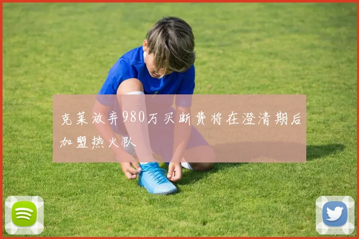 克莱放弃980万买断费将在澄清期后加盟热火队