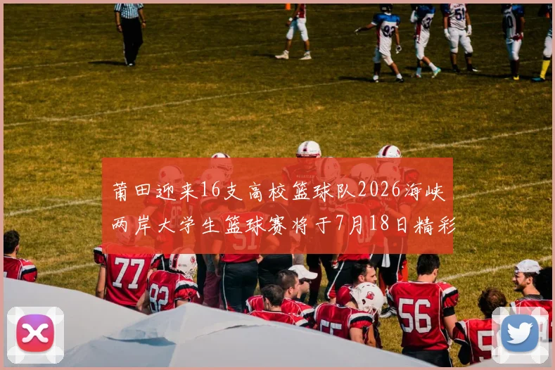 莆田迎来16支高校篮球队2026海峡两岸大学生篮球赛将于7月18日精彩开幕