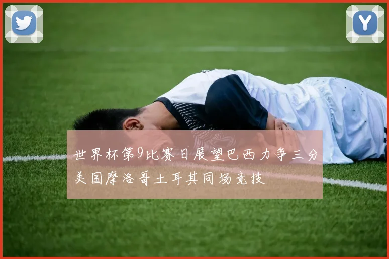 世界杯第9比赛日展望巴西力争三分美国摩洛哥土耳其同场竞技