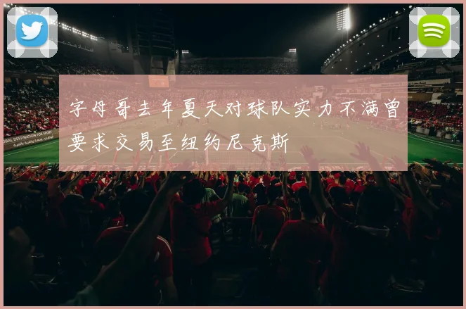 字母哥去年夏天对球队实力不满曾要求交易至纽约尼克斯
