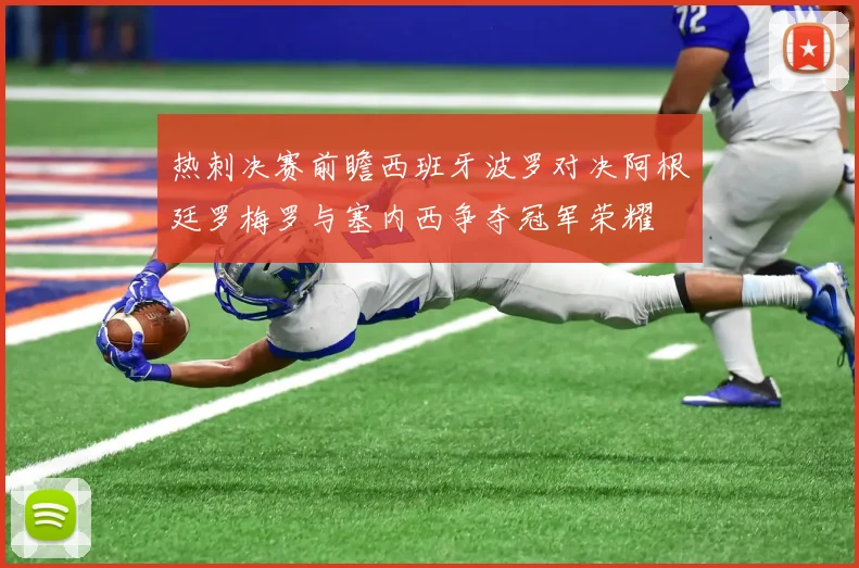 热刺决赛前瞻西班牙波罗对决阿根廷罗梅罗与塞内西争夺冠军荣耀