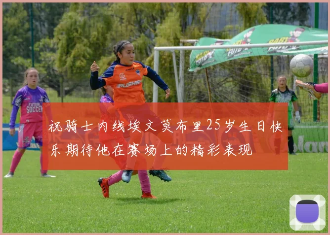 祝骑士内线埃文莫布里25岁生日快乐期待他在赛场上的精彩表现
