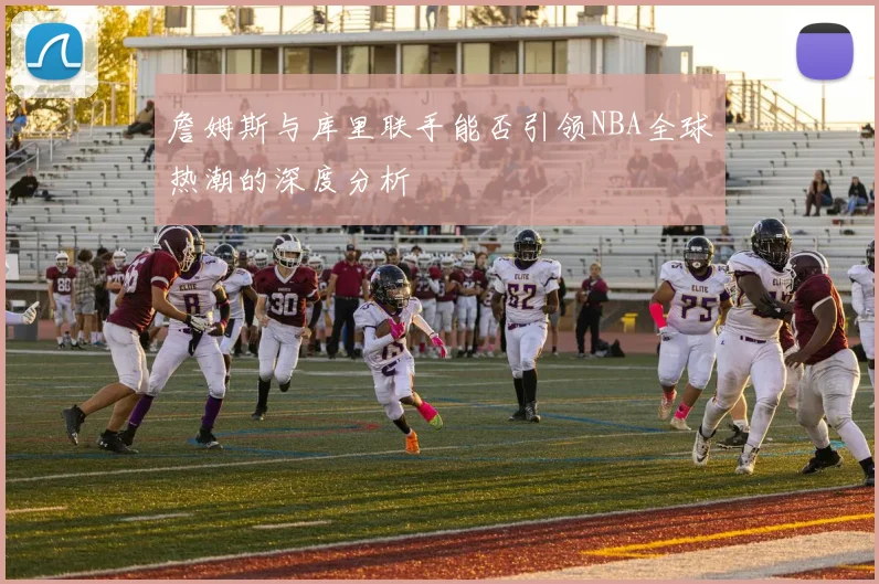 詹姆斯与库里联手能否引领NBA全球热潮的深度分析