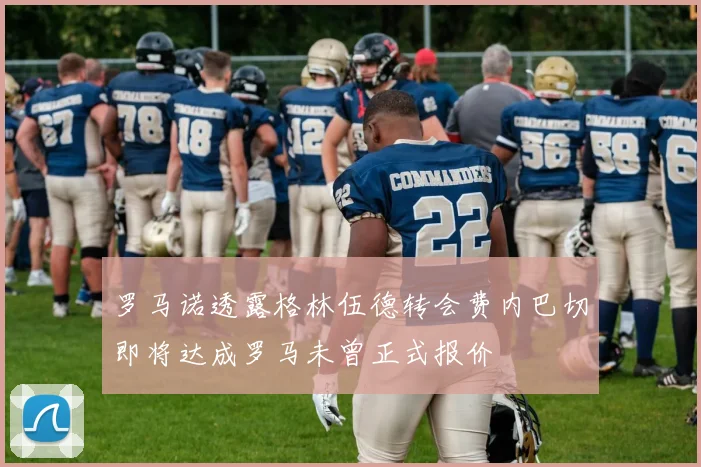 罗马诺透露格林伍德转会费内巴切即将达成罗马未曾正式报价