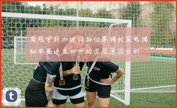 周冠宇新加坡站排位赛调校策略揭秘单圈速度回升的深层原因分析