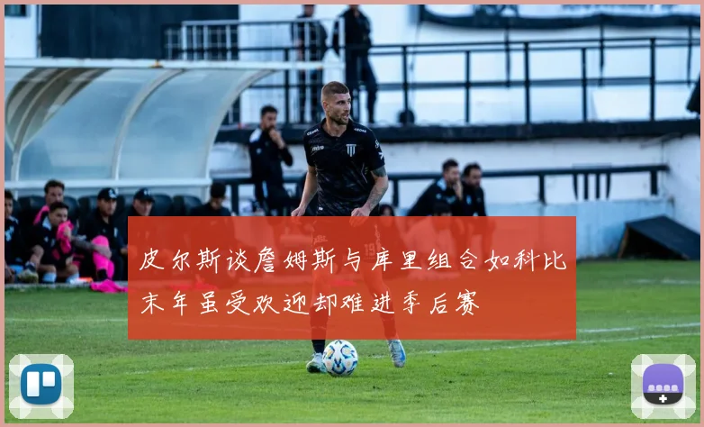 皮尔斯谈詹姆斯与库里组合如科比末年虽受欢迎却难进季后赛