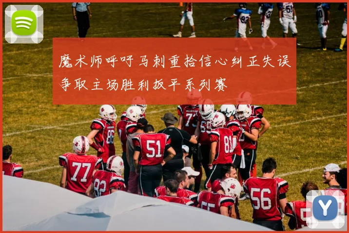魔术师呼吁马刺重拾信心纠正失误争取主场胜利扳平系列赛