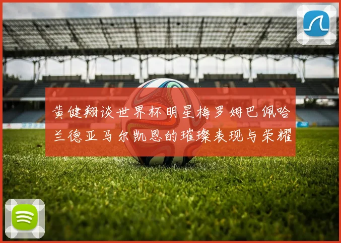 黄健翔谈世界杯明星梅罗姆巴佩哈兰德亚马尔凯恩的璀璨表现与荣耀时刻