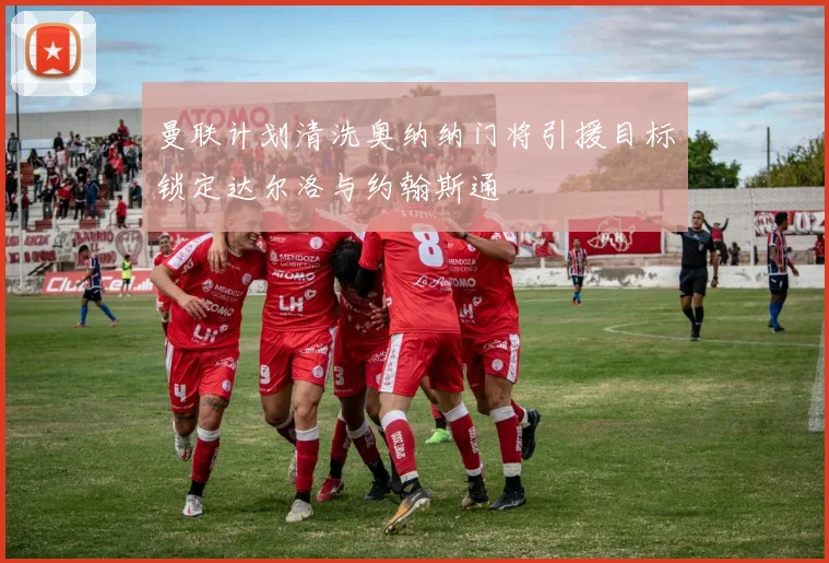 曼联计划清洗奥纳纳门将引援目标锁定达尔洛与约翰斯通