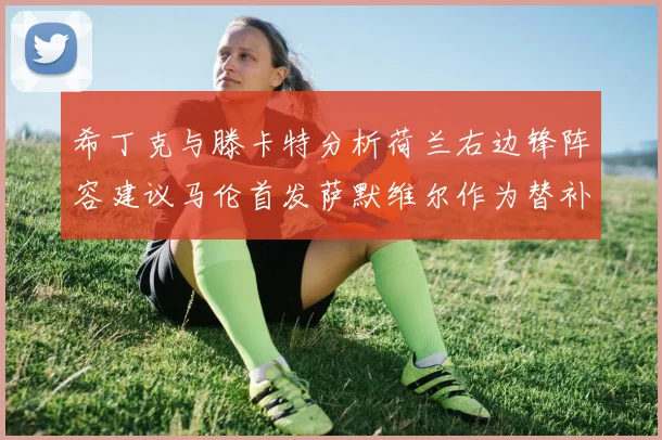 希丁克与滕卡特分析荷兰右边锋阵容建议马伦首发萨默维尔作为替补选择