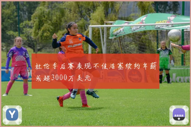 杜伦季后赛表现不佳活塞续约年薪或超3000万美元