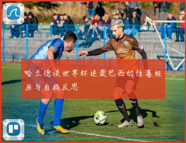 哈兰德谈世界杯逆袭巴西的惊喜经历与自我反思