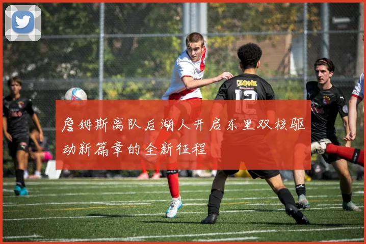 詹姆斯离队后湖人开启东里双核驱动新篇章的全新征程