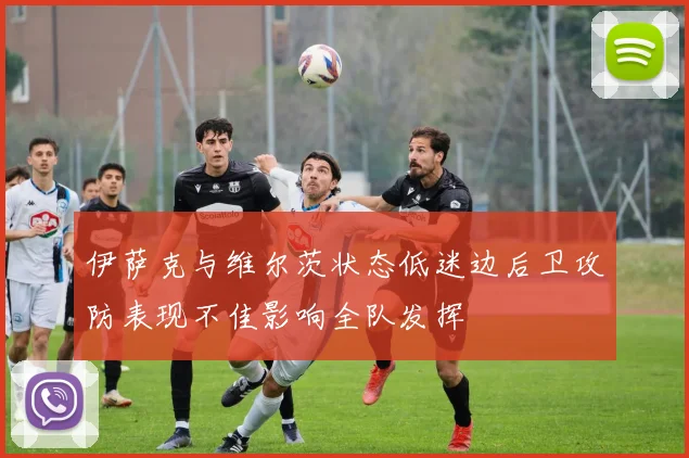 伊萨克与维尔茨状态低迷边后卫攻防表现不佳影响全队发挥