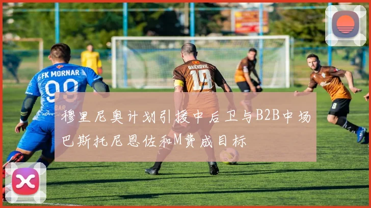 穆里尼奥计划引援中后卫与B2B中场巴斯托尼恩佐和M费成目标