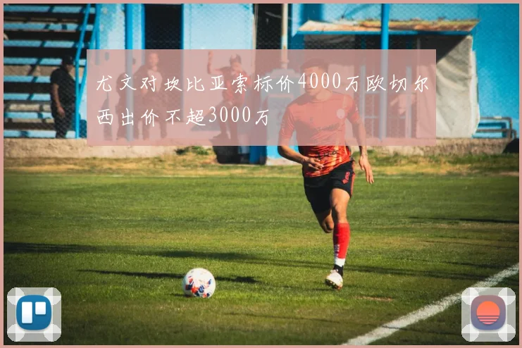 尤文对坎比亚索标价4000万欧切尔西出价不超3000万