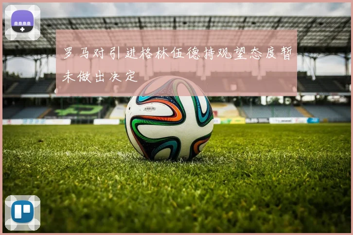 罗马对引进格林伍德持观望态度暂未做出决定