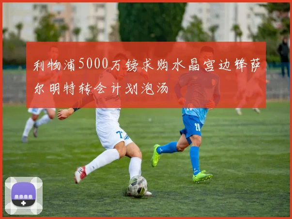 利物浦5000万镑求购水晶宫边锋萨尔明特转会计划泡汤